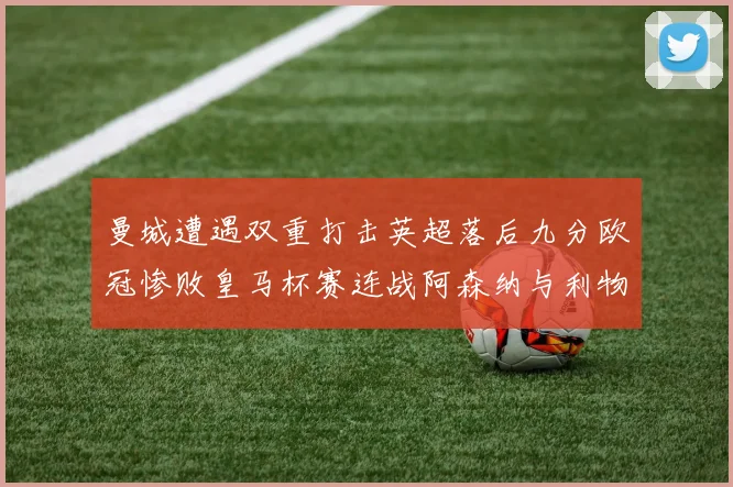 曼城遭遇双重打击英超落后九分欧冠惨败皇马杯赛连战阿森纳与利物浦