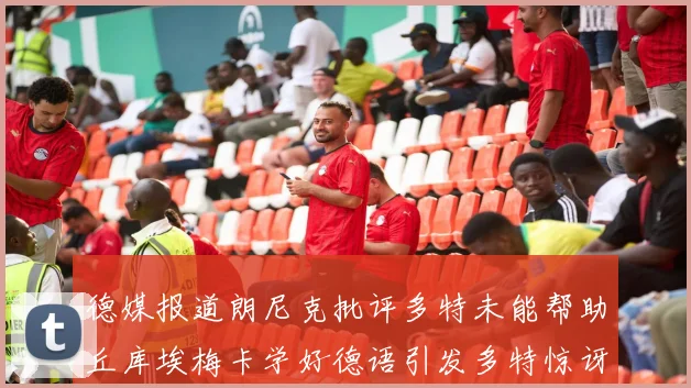 德媒报道朗尼克批评多特未能帮助丘库埃梅卡学好德语引发多特惊讶