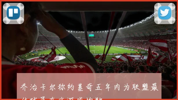 乔治卡尔称约基奇五年内为联盟最佳球员直言深感抱歉