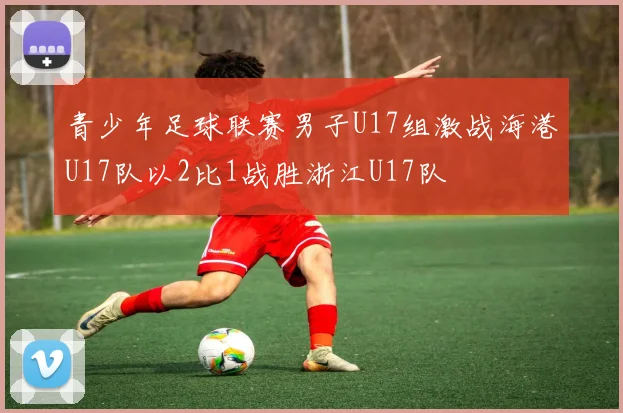 青少年足球联赛男子U17组激战海港U17队以2比1战胜浙江U17队