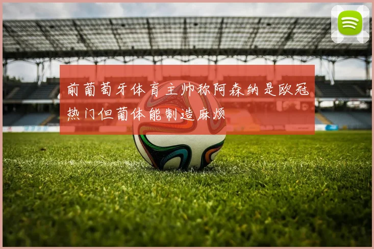 前葡萄牙体育主帅称阿森纳是欧冠热门但葡体能制造麻烦