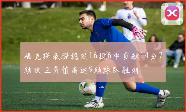 福克斯表现稳定16投6中贡献14分7助攻正负值高达9助球队胜利