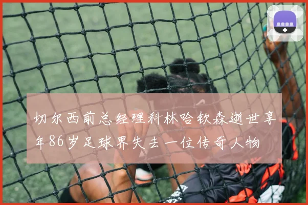 切尔西前总经理科林哈钦森逝世享年86岁足球界失去一位传奇人物