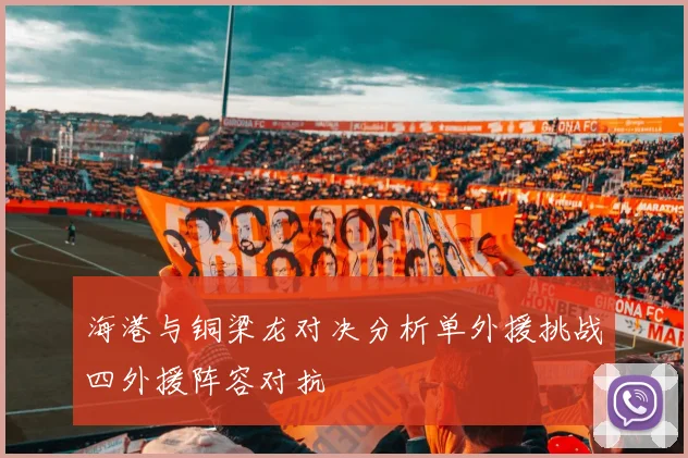 海港与铜梁龙对决分析单外援挑战四外援阵容对抗