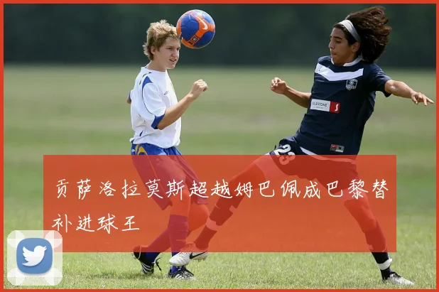贡萨洛拉莫斯超越姆巴佩成巴黎替补进球王