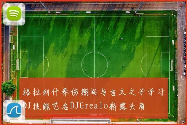 格拉利什养伤期间与吉文之子学习DJ技能艺名DJGrealo崭露头角