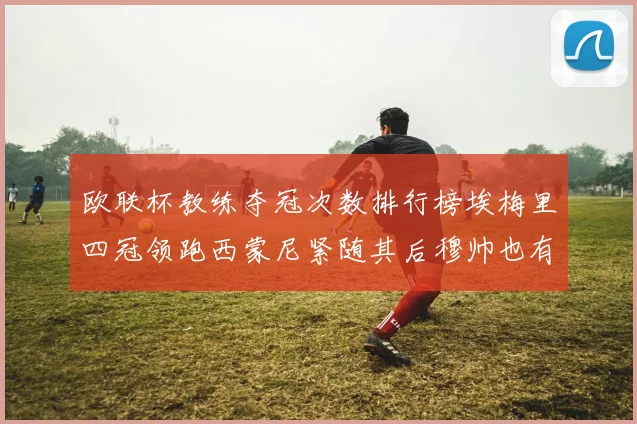 欧联杯教练夺冠次数排行榜埃梅里四冠领跑西蒙尼紧随其后穆帅也有一冠