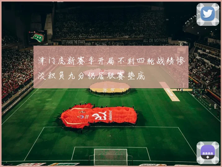 津门虎新赛季开局不利四轮战绩惨淡积负九分仍居联赛垫底