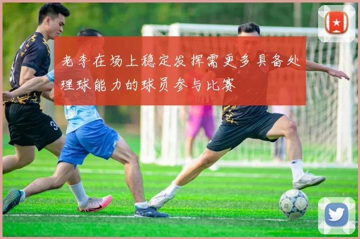 老李在场上稳定发挥需更多具备处理球能力的球员参与比赛