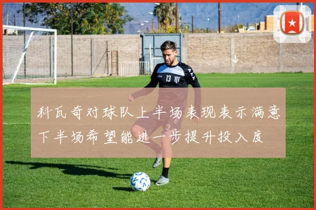 科瓦奇对球队上半场表现表示满意下半场希望能进一步提升投入度