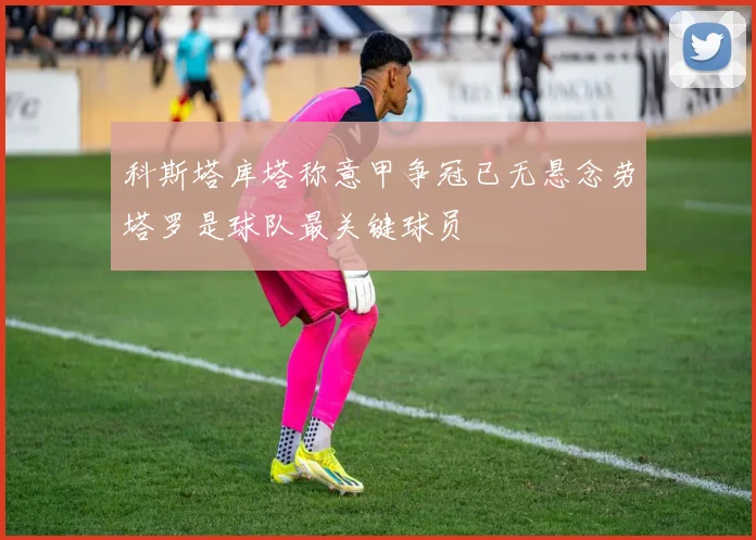 科斯塔库塔称意甲争冠已无悬念劳塔罗是球队最关键球员