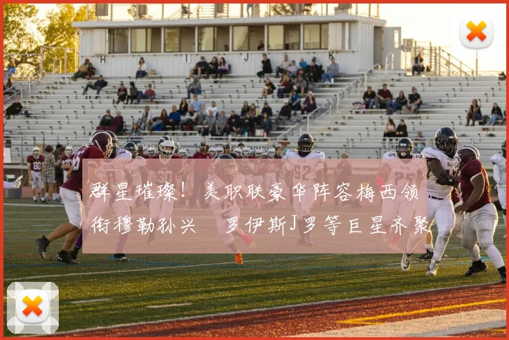 群星璀璨！美职联豪华阵容梅西领衔穆勒孙兴慜罗伊斯J罗等巨星齐聚