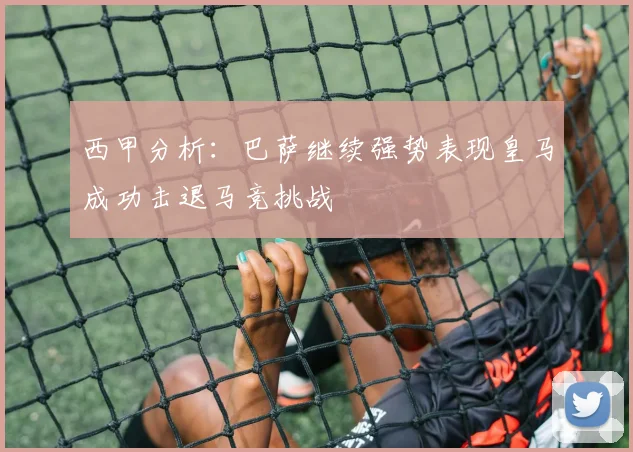 西甲分析：巴萨继续强势表现皇马成功击退马竞挑战