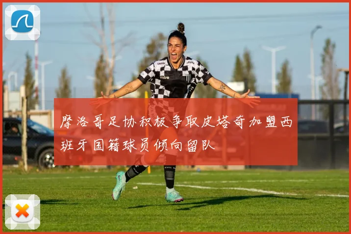 摩洛哥足协积极争取皮塔奇加盟西班牙国籍球员倾向留队