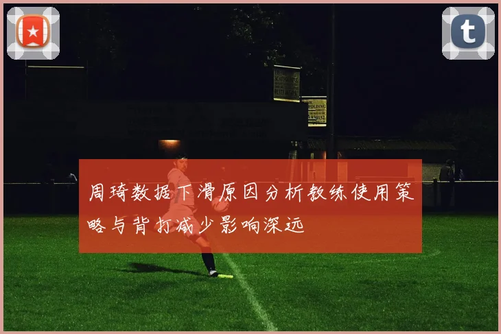 周琦数据下滑原因分析教练使用策略与背打减少影响深远