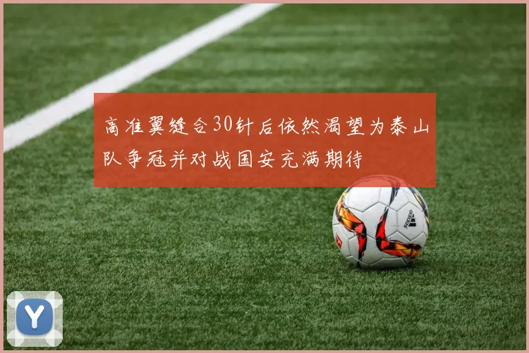 高准翼缝合30针后依然渴望为泰山队争冠并对战国安充满期待