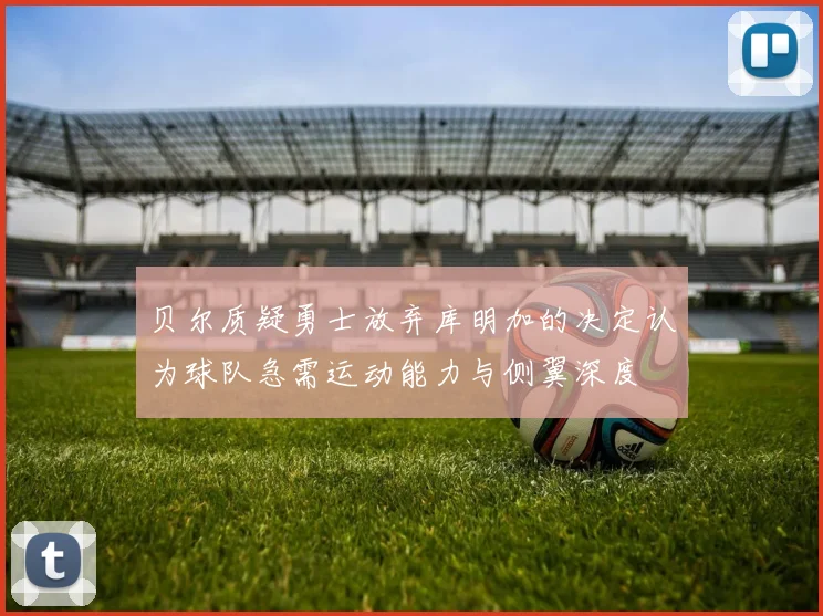 贝尔质疑勇士放弃库明加的决定认为球队急需运动能力与侧翼深度