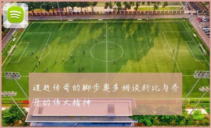 追赶传奇的脚步奥多姆谈科比与乔丹的伟大精神