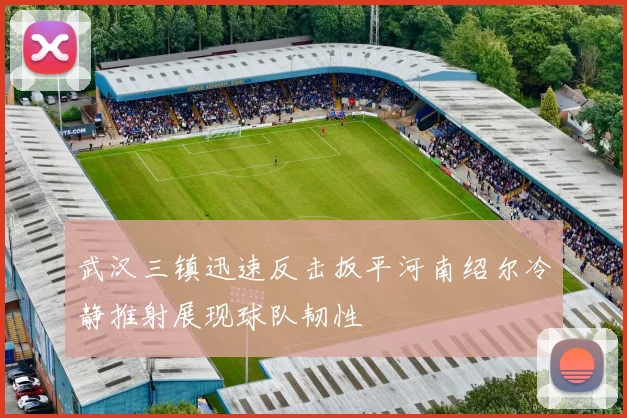 武汉三镇迅速反击扳平河南绍尔冷静推射展现球队韧性